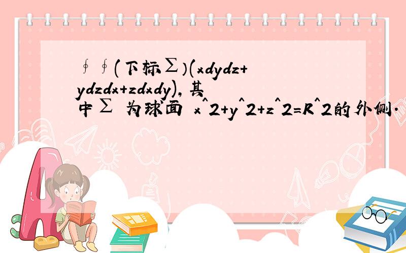 ∮∮(下标∑）(xdydz+ydzdx+zdxdy),其中∑ 为球面 x^2+y^2+z^2=R^2的外侧．