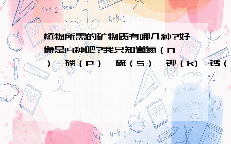 植物所需的矿物质有哪几种?好像是14种吧?我只知道氮（N）、磷（P）、硫（S）、钾（K)、钙（Ca）、和镁（Mg）其他的