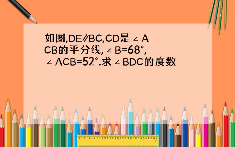 如图,DE∥BC,CD是∠ACB的平分线,∠B=68°,∠ACB=52°.求∠BDC的度数