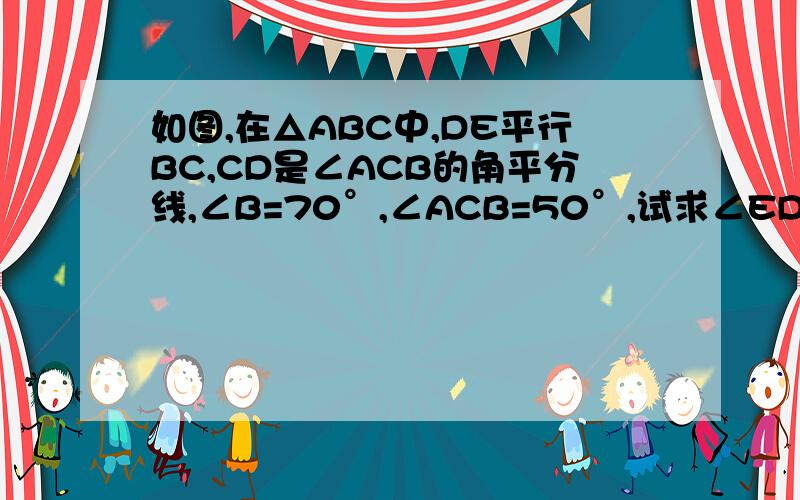 如图,在△ABC中,DE平行BC,CD是∠ACB的角平分线,∠B=70°,∠ACB=50°,试求∠EDC与∠BDC的度数