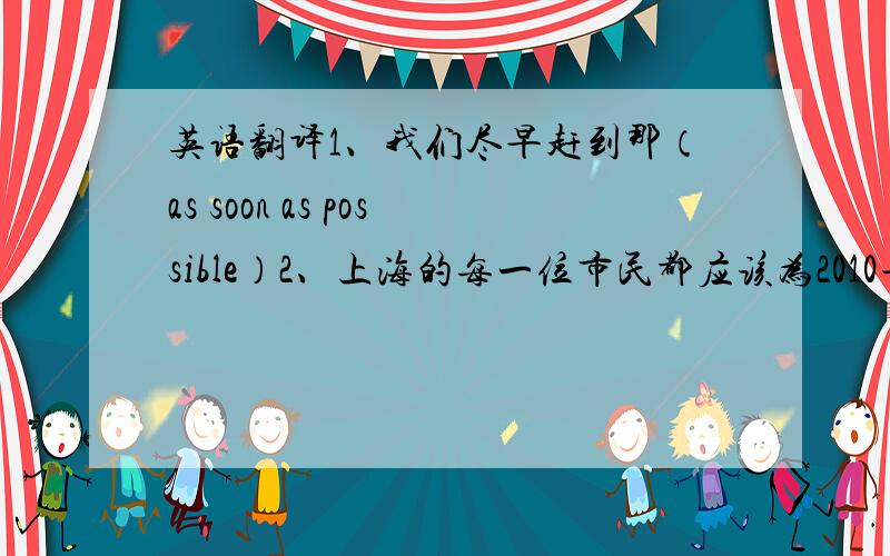 英语翻译1、我们尽早赶到那（as soon as possible）2、上海的每一位市民都应该为2010年的世博会尽力（