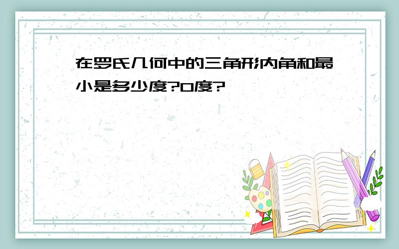 在罗氏几何中的三角形内角和最小是多少度?0度?