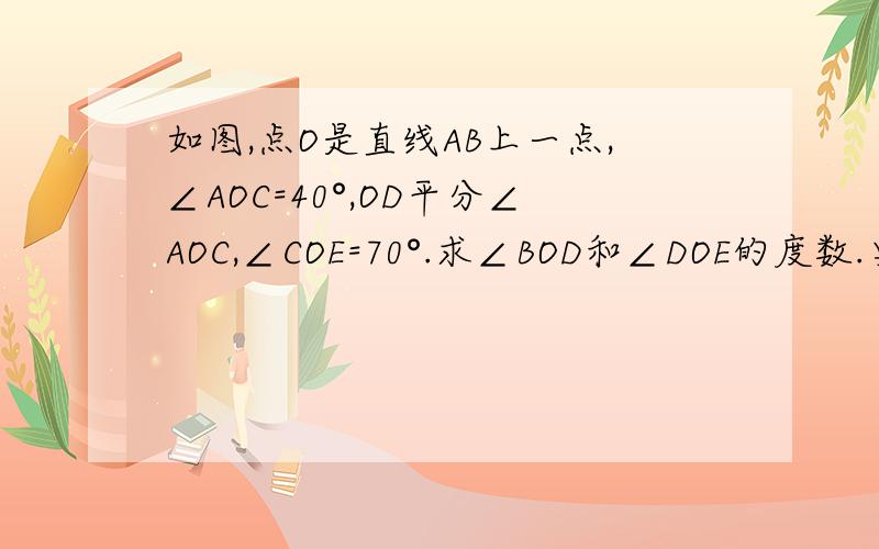 如图,点O是直线AB上一点,∠AOC=40°,OD平分∠AOC,∠COE=70°.求∠BOD和∠DOE的度数.要写∵ ∴