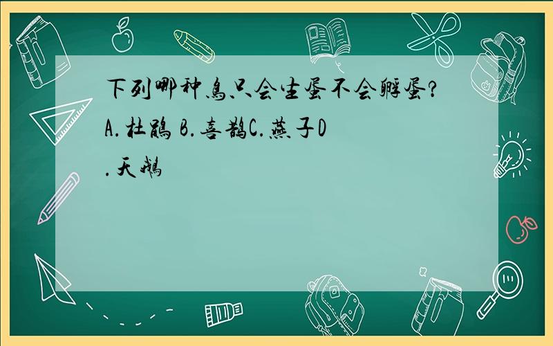 下列哪种鸟只会生蛋不会孵蛋?A.杜鹃 B.喜鹊C.燕子D.天鹅