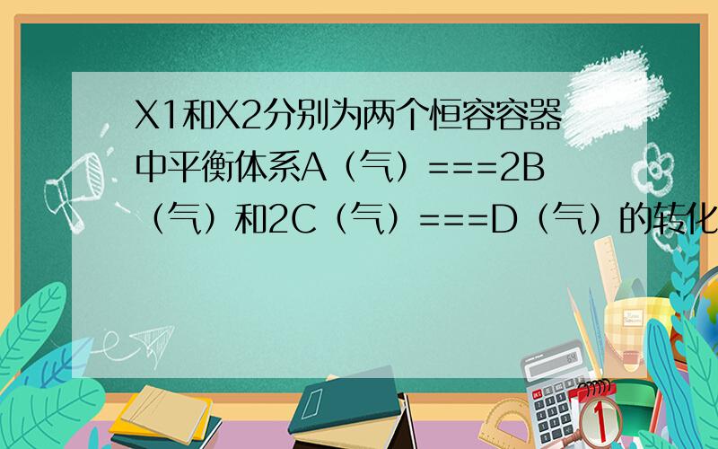 X1和X2分别为两个恒容容器中平衡体系A（气）===2B（气）和2C（气）===D（气）的转化率