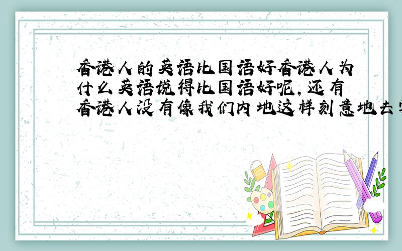 香港人的英语比国语好香港人为什么英语说得比国语好呢，还有香港人没有像我们内地这样刻意地去学英文，为什么他们的英文水平普片