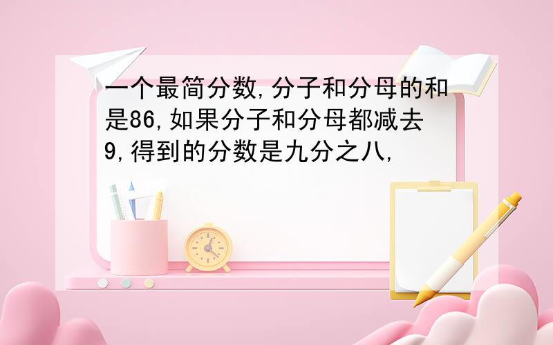 一个最简分数,分子和分母的和是86,如果分子和分母都减去9,得到的分数是九分之八,