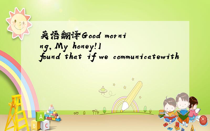 英语翻译Good morning,My honey!I found that if we communicatewith