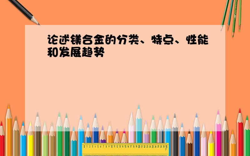 论述镁合金的分类、特点、性能和发展趋势