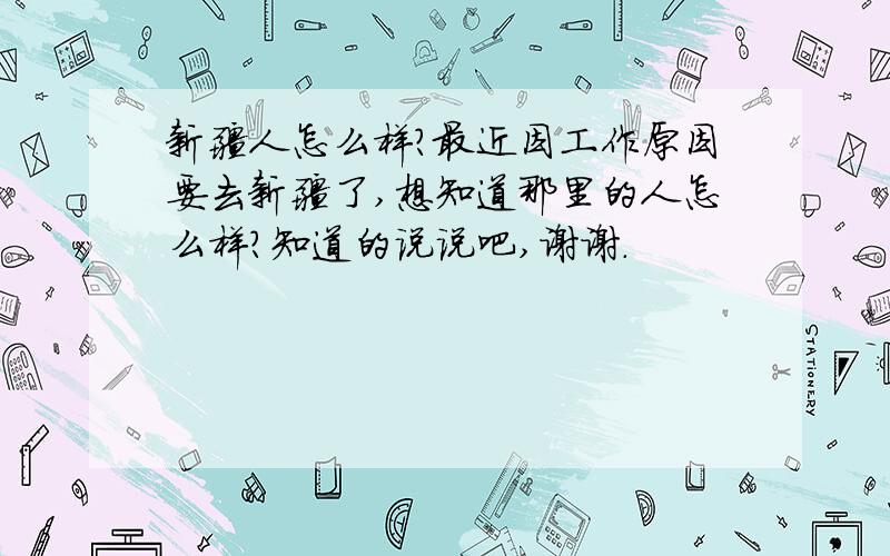 新疆人怎么样?最近因工作原因要去新疆了,想知道那里的人怎么样?知道的说说吧,谢谢.