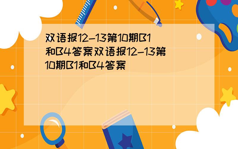 双语报12-13第10期B1和B4答案双语报12-13第10期B1和B4答案