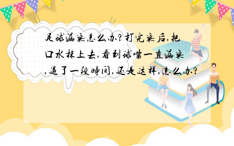 足球漏气怎么办?打完气后,把口水抹上去,看到球嘴一直漏气,过了一段时间,还是这样,怎么办?