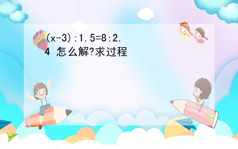 (x-3):1.5=8:2.4 怎么解?求过程