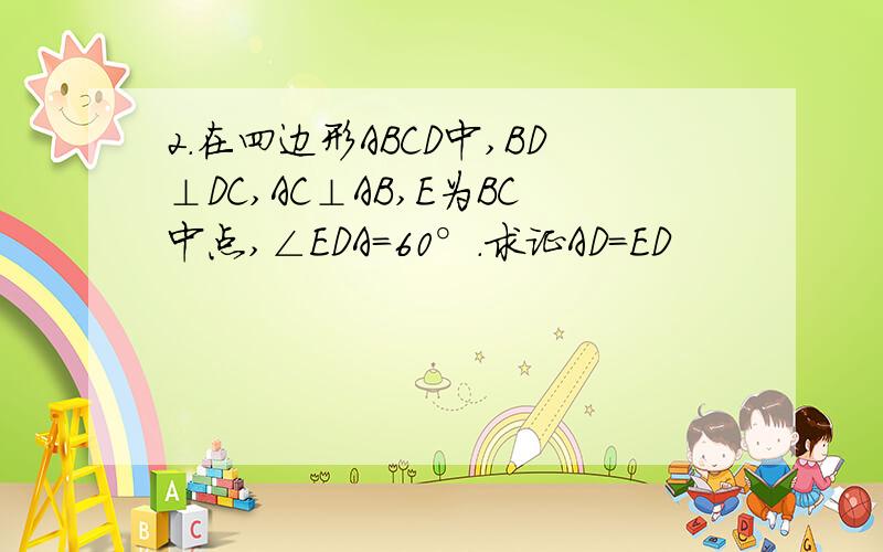 2.在四边形ABCD中,BD⊥DC,AC⊥AB,E为BC中点,∠EDA=60°.求证AD=ED