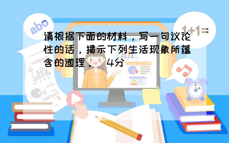 请根据下面的材料，写一句议论性的话，揭示下列生活现象所蕴含的道理。(4分)