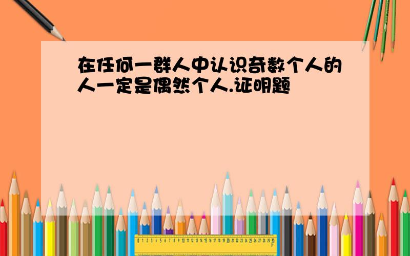 在任何一群人中认识奇数个人的人一定是偶然个人.证明题