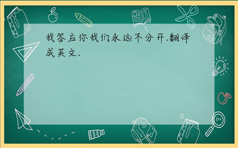 我答应你我们永远不分开.翻译成英文.