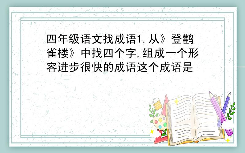 四年级语文找成语1.从》登鹳雀楼》中找四个字,组成一个形容进步很快的成语这个成语是——————2.有两个同学在写这首时,