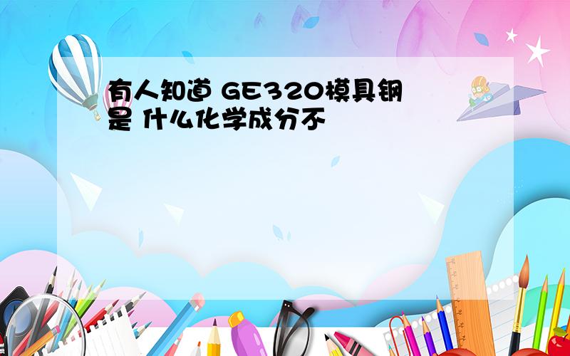 有人知道 GE320模具钢 是 什么化学成分不