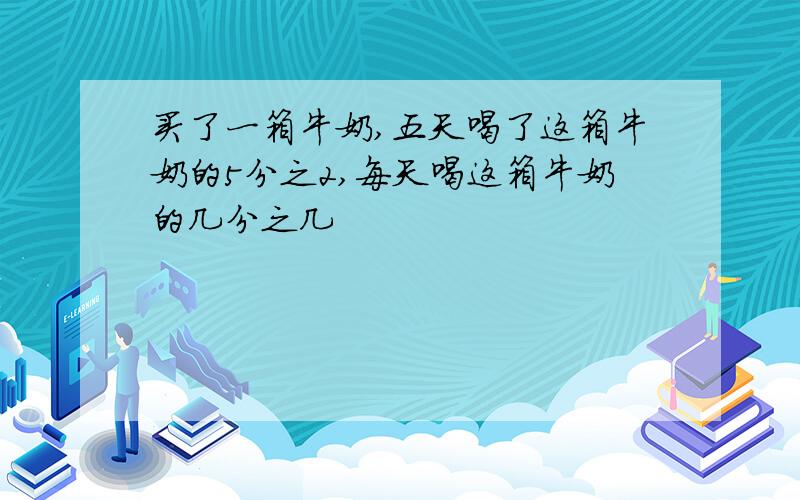 买了一箱牛奶,五天喝了这箱牛奶的5分之2,每天喝这箱牛奶的几分之几