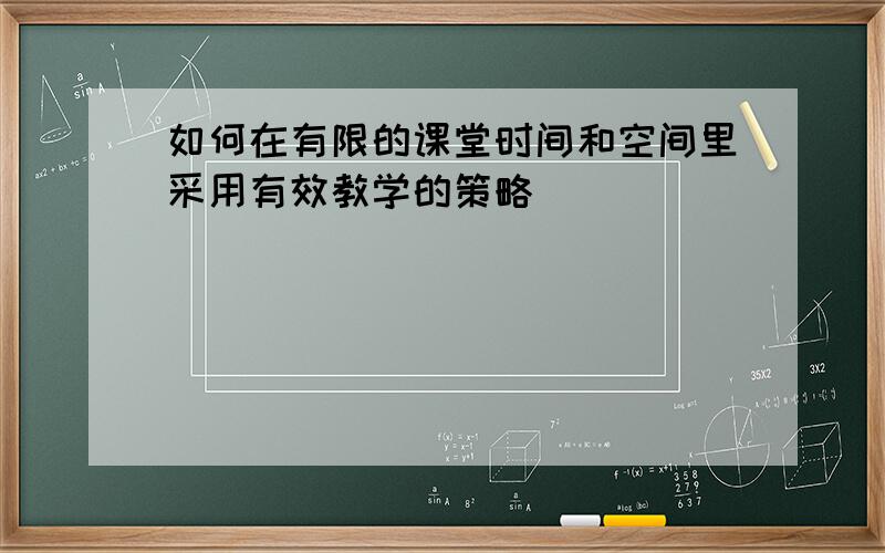 如何在有限的课堂时间和空间里采用有效教学的策略