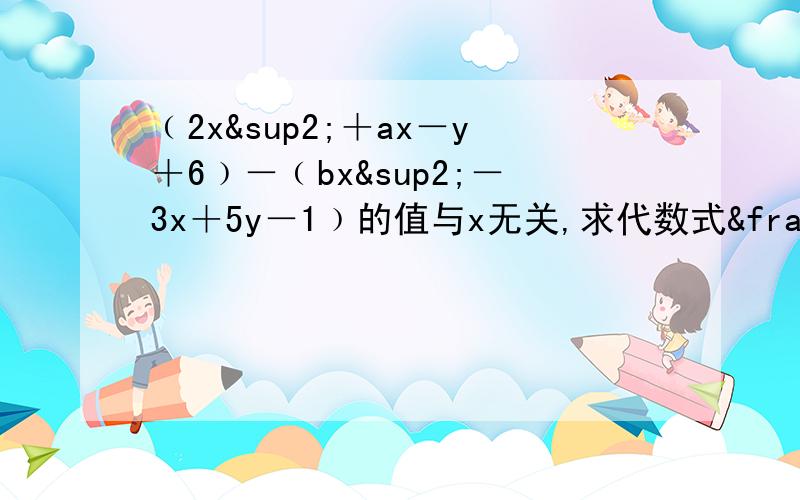 ﹙2x²＋ax－y＋6﹚－﹙bx²－3x＋5y－1﹚的值与x无关,求代数式½a&sup