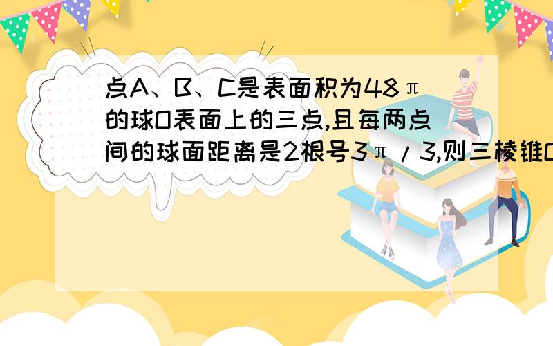 点A、B、C是表面积为48π的球O表面上的三点,且每两点间的球面距离是2根号3π/3,则三棱锥O-ABC的体积等于