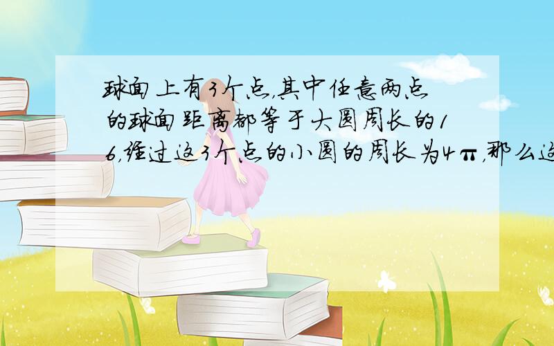 球面上有3个点，其中任意两点的球面距离都等于大圆周长的16，经过这3个点的小圆的周长为4π，那么这个球的半径为（　　）