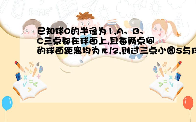 已知球O的半径为1,A、B、C三点都在球面上,且每两点间的球面距离均为π/2,则过三点小圆S与球表面积之比