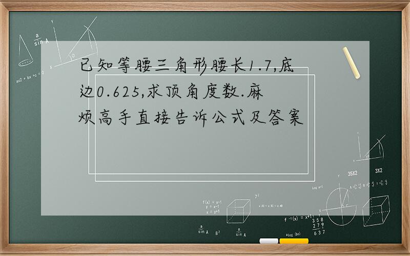 已知等腰三角形腰长1.7,底边0.625,求顶角度数.麻烦高手直接告诉公式及答案