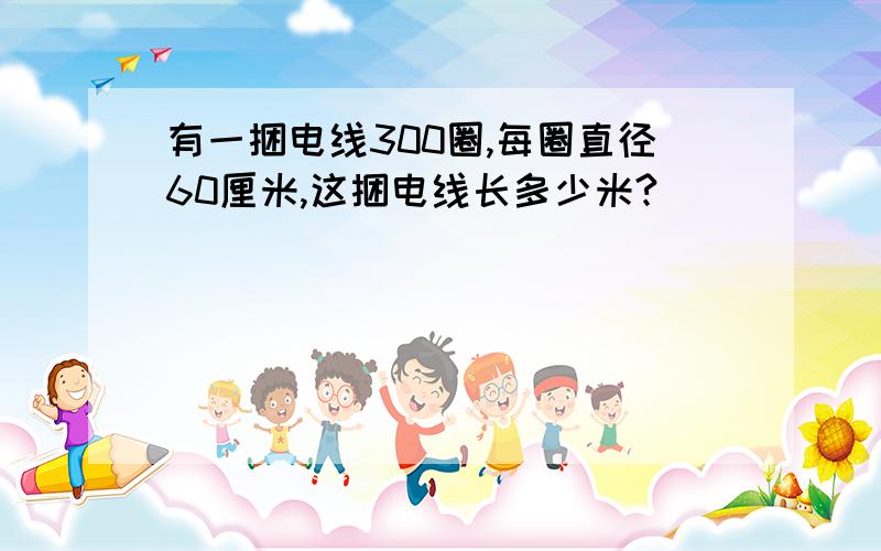 有一捆电线300圈,每圈直径60厘米,这捆电线长多少米?