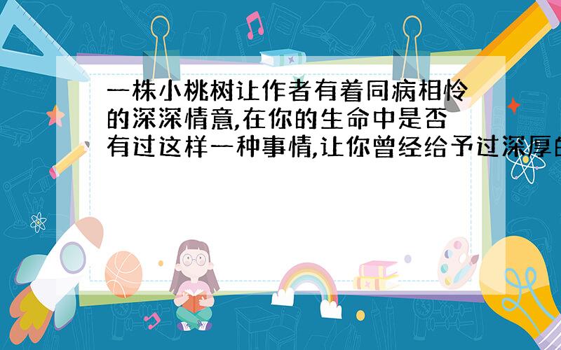 一株小桃树让作者有着同病相怜的深深情意,在你的生命中是否有过这样一种事情,让你曾经给予过深厚的情感