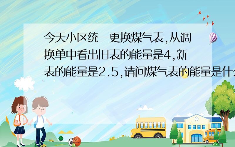 今天小区统一更换煤气表,从调换单中看出旧表的能量是4,新表的能量是2.5,请问煤气表的能量是什么意思?