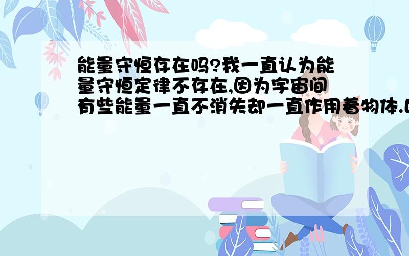 能量守恒存在吗?我一直认为能量守恒定律不存在,因为宇宙间有些能量一直不消失却一直作用着物体.比如万有引力.永磁体