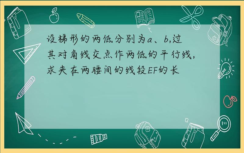 设梯形的两低分别为a、b,过其对角线交点作两低的平行线,求夹在两腰间的线段EF的长