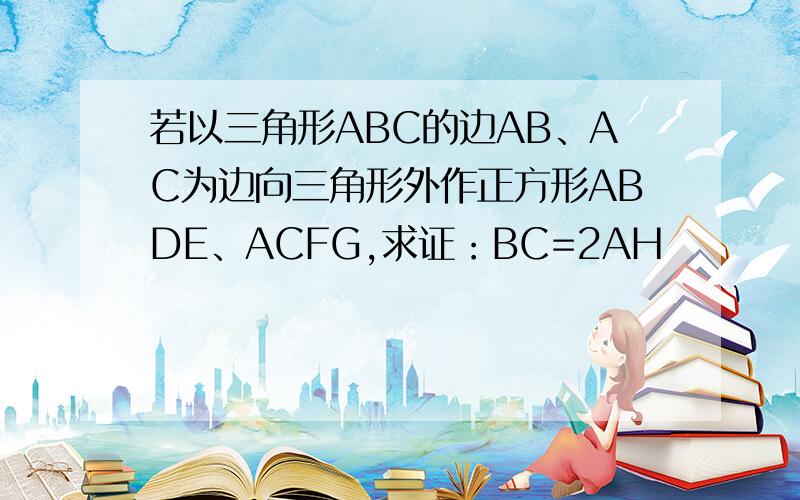 若以三角形ABC的边AB、AC为边向三角形外作正方形ABDE、ACFG,求证：BC=2AH