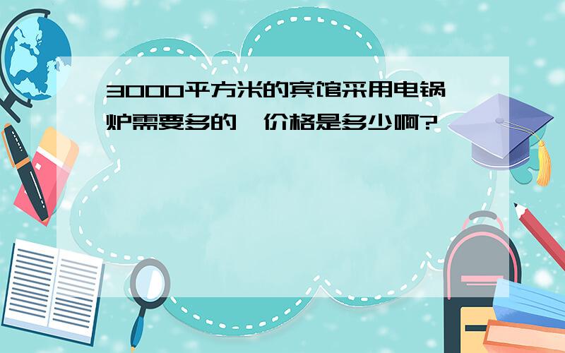 3000平方米的宾馆采用电锅炉需要多的、价格是多少啊?