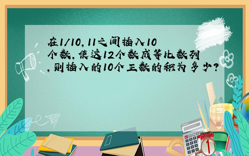 在1/10,11之间插入10个数,使这12个数成等比数列,则插入的10个正数的积为多少?