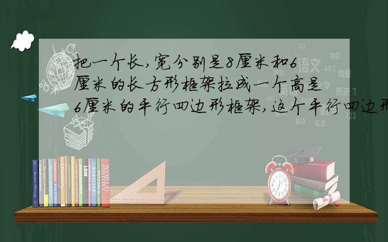 把一个长,宽分别是8厘米和6厘米的长方形框架拉成一个高是6厘米的平行四边形框架,这个平行四边形的