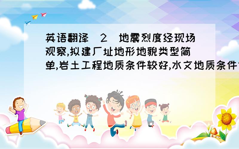 英语翻译(2)地震烈度经现场观察,拟建厂址地形地貌类型简单,岩土工程地质条件较好,水文地质条件简单.据赞比亚有关专家介绍