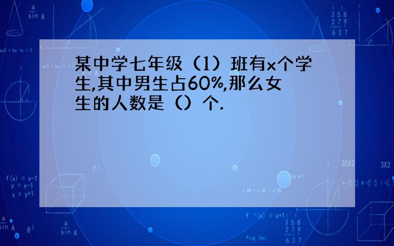 某中学七年级（1）班有x个学生,其中男生占60%,那么女生的人数是（）个.