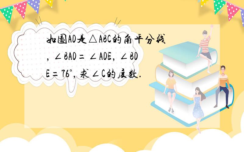 如图AD是△ABC的角平分线，∠BAD=∠ADE，∠BDE=76°，求∠C的度数．