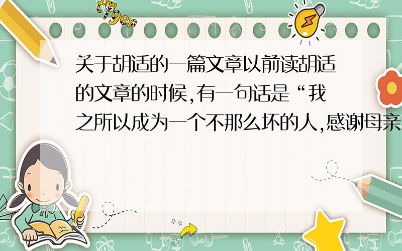 关于胡适的一篇文章以前读胡适的文章的时候,有一句话是“我之所以成为一个不那么坏的人,感谢母亲”什么的.大家知道是哪一篇文