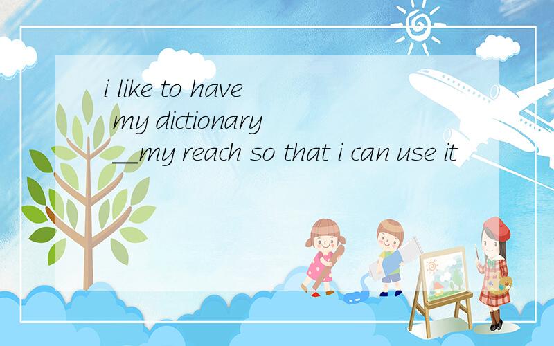 i like to have my dictionary __my reach so that i can use it