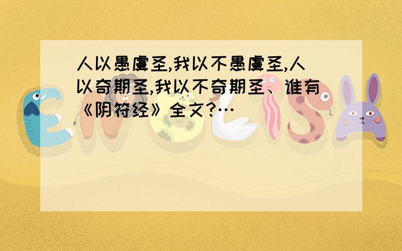 人以愚虞圣,我以不愚虞圣,人以奇期圣,我以不奇期圣、谁有《阴符经》全文?…