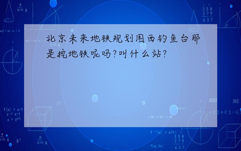 北京未来地铁规划图西钓鱼台那是挖地铁呢吗?叫什么站?