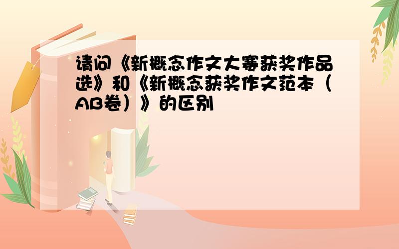 请问《新概念作文大赛获奖作品选》和《新概念获奖作文范本（AB卷）》的区别