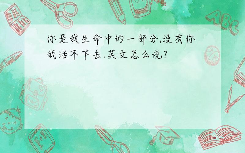 你是我生命中的一部分,没有你我活不下去.英文怎么说?