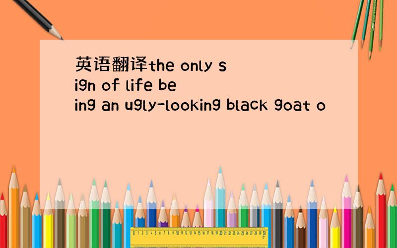 英语翻译the only sign of life being an ugly-looking black goat o