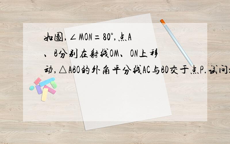 如图,∠MON=80°,点A、B分别在射线OM、ON上移动,△ABO的外角平分线AC与BD交于点P.试问：随着点A、B位